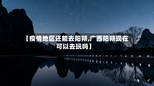 【疫情地区还能去阳朔,广西阳朔现在可以去玩吗】-第1张图片