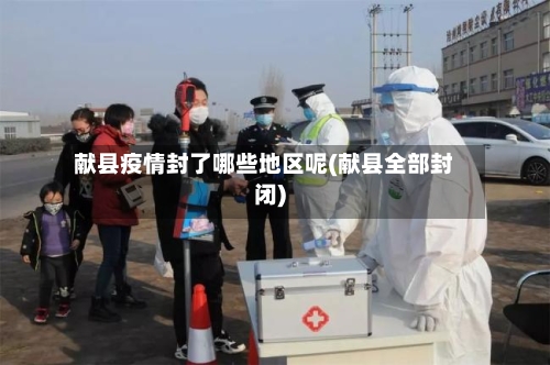 献县疫情封了哪些地区呢(献县全部封闭)-第1张图片
