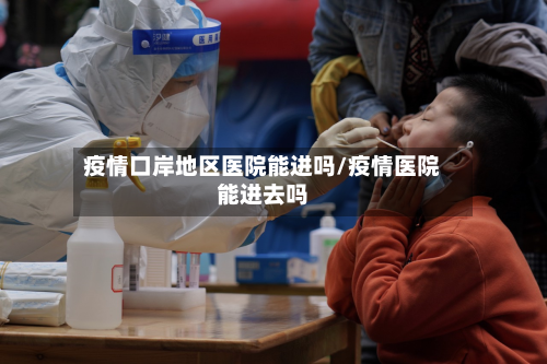 疫情口岸地区医院能进吗/疫情医院能进去吗-第3张图片