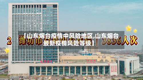 【山东烟台疫情中风险地区,山东烟台最新疫情风险等级】-第1张图片