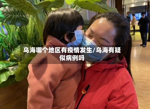 乌海哪个地区有疫情发生/乌海有疑似病例吗-第3张图片