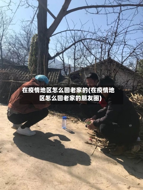 在疫情地区怎么回老家的(在疫情地区怎么回老家的朋友圈)-第1张图片