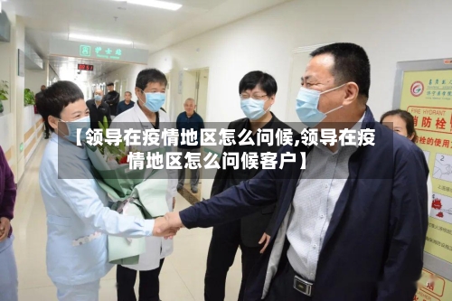 【领导在疫情地区怎么问候,领导在疫情地区怎么问候客户】-第1张图片