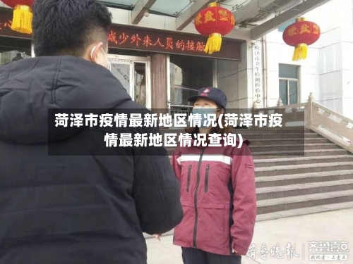 菏泽市疫情最新地区情况(菏泽市疫情最新地区情况查询)-第3张图片