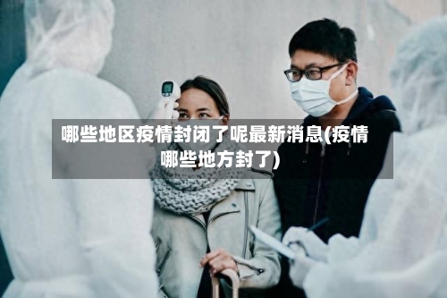 哪些地区疫情封闭了呢最新消息(疫情哪些地方封了)-第3张图片