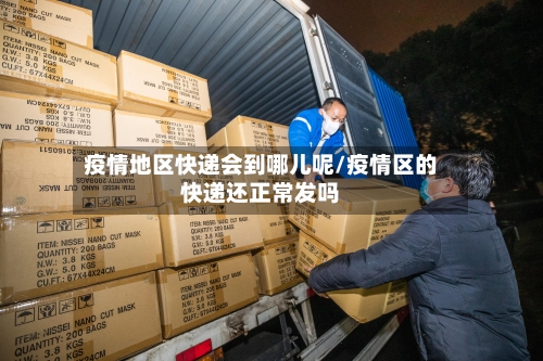 疫情地区快递会到哪儿呢/疫情区的快递还正常发吗-第3张图片