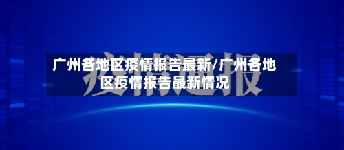 广州各地区疫情报告最新/广州各地区疫情报告最新情况-第1张图片