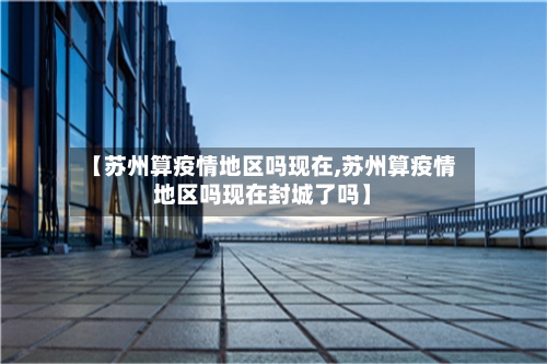 【苏州算疫情地区吗现在,苏州算疫情地区吗现在封城了吗】-第2张图片
