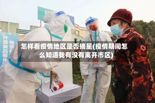 怎样看疫情地区是否摘星(疫情期间怎么知道我有没有离开市区)-第2张图片