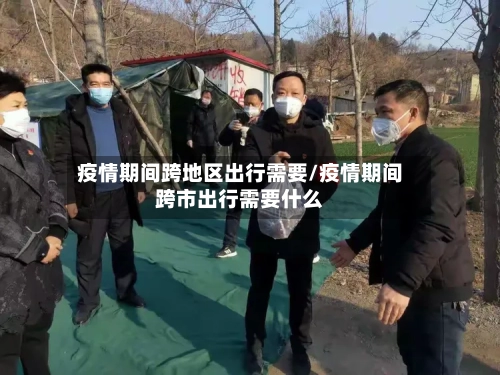 疫情期间跨地区出行需要/疫情期间跨市出行需要什么-第1张图片