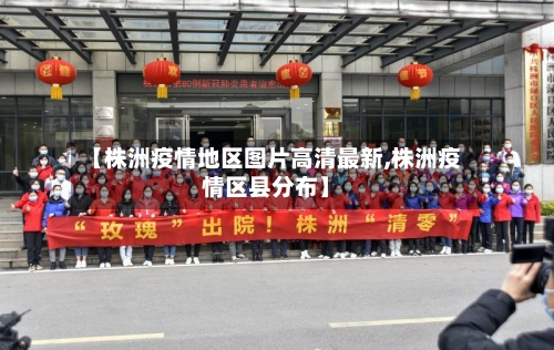 【株洲疫情地区图片高清最新,株洲疫情区县分布】-第1张图片