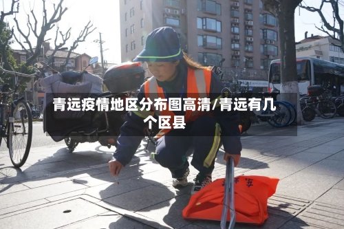 青远疫情地区分布图高清/青远有几个区县-第2张图片