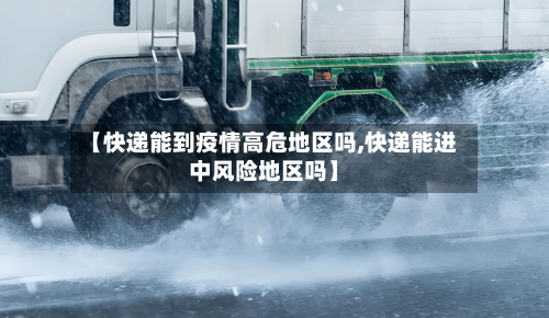 【快递能到疫情高危地区吗,快递能进中风险地区吗】-第2张图片