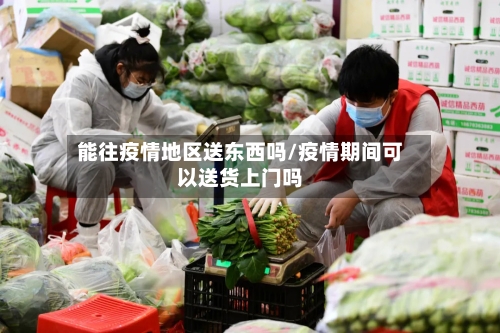 能往疫情地区送东西吗/疫情期间可以送货上门吗-第3张图片