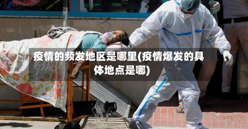 疫情的频发地区是哪里(疫情爆发的具体地点是哪)-第2张图片