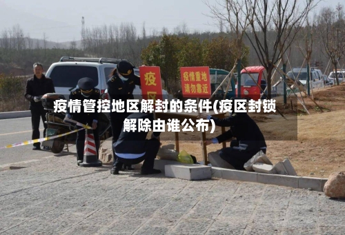 疫情管控地区解封的条件(疫区封锁解除由谁公布)-第1张图片