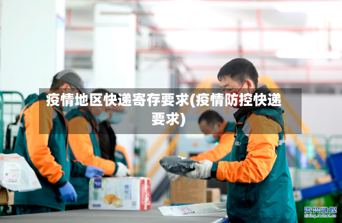 疫情地区快递寄存要求(疫情防控快递要求)-第2张图片