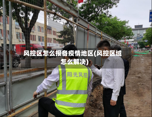 风控区怎么报备疫情地区(风控区域怎么解决)-第2张图片