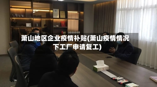 萧山地区企业疫情补贴(萧山疫情情况下工厂申请复工)-第1张图片