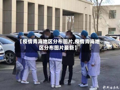【疫情青海地区分布图片,疫情青海地区分布图片最新】-第1张图片