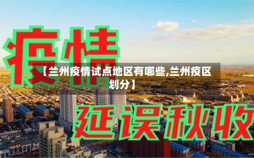 【兰州疫情试点地区有哪些,兰州疫区划分】-第1张图片