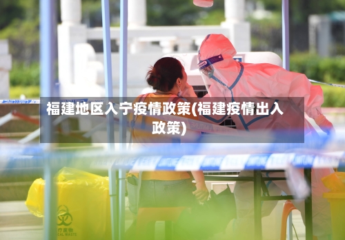 福建地区入宁疫情政策(福建疫情出入政策)-第1张图片