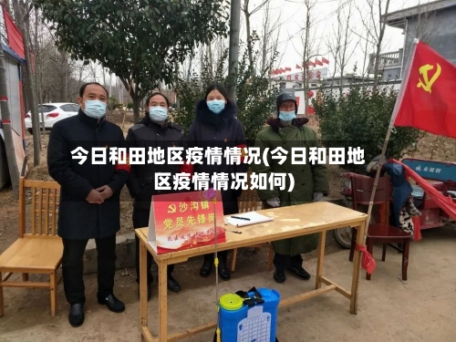 今日和田地区疫情情况(今日和田地区疫情情况如何)-第3张图片