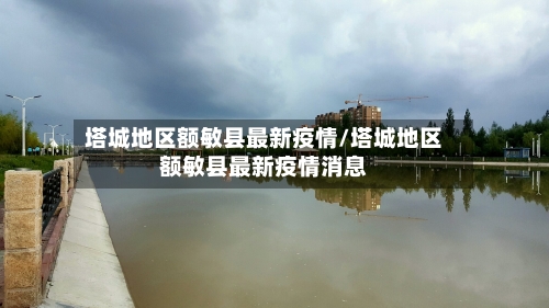 塔城地区额敏县最新疫情/塔城地区额敏县最新疫情消息-第3张图片