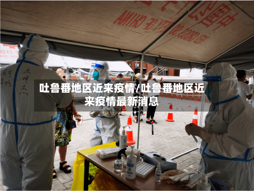 吐鲁番地区近来疫情/吐鲁番地区近来疫情最新消息-第1张图片