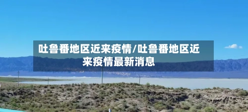 吐鲁番地区近来疫情/吐鲁番地区近来疫情最新消息-第3张图片