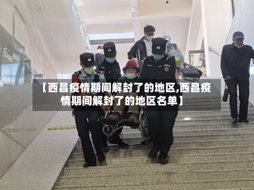 【西昌疫情期间解封了的地区,西昌疫情期间解封了的地区名单】-第3张图片