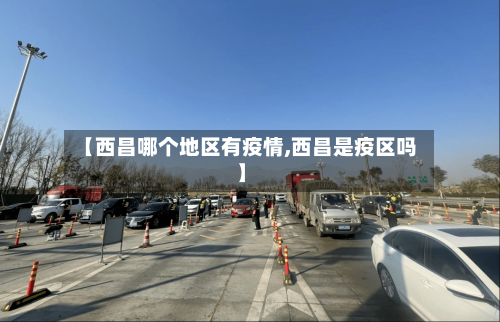 【西昌哪个地区有疫情,西昌是疫区吗】-第1张图片