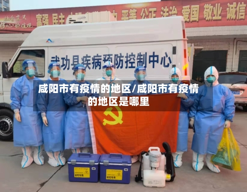 咸阳市有疫情的地区/咸阳市有疫情的地区是哪里-第1张图片
