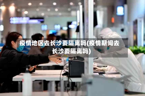 疫情地区去长沙要隔离吗(疫情期间去长沙要隔离吗)-第2张图片