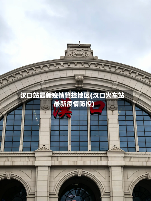 汉口站最新疫情管控地区(汉口火车站最新疫情防控)-第2张图片
