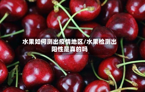 水果如何测出疫情地区/水果检测出阳性是真的吗-第1张图片