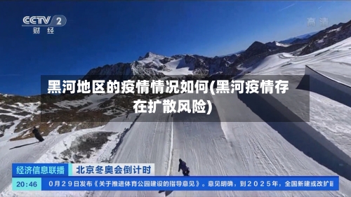 黑河地区的疫情情况如何(黑河疫情存在扩散风险)-第1张图片