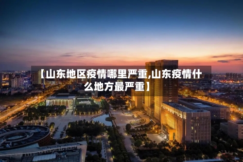 【山东地区疫情哪里严重,山东疫情什么地方最严重】-第3张图片