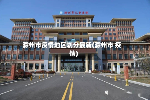 滁州市疫情地区划分最新(滁州市 疫情)-第1张图片