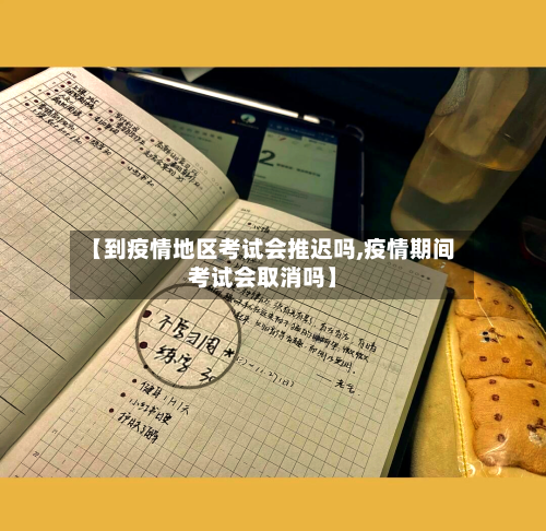 【到疫情地区考试会推迟吗,疫情期间考试会取消吗】-第2张图片