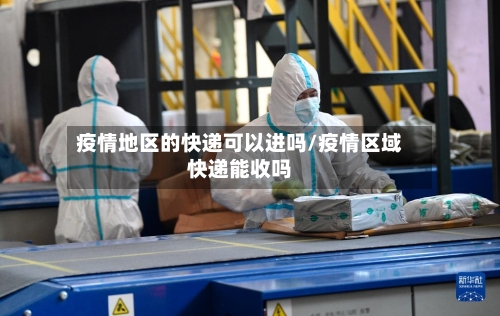 疫情地区的快递可以进吗/疫情区域快递能收吗-第1张图片