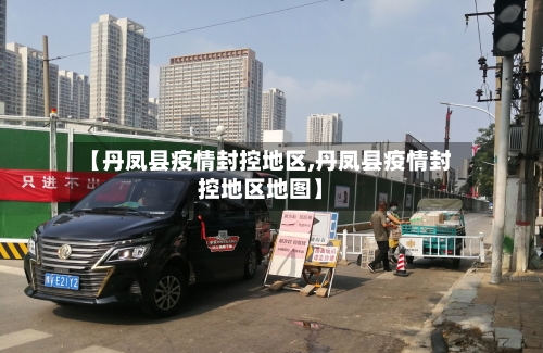 【丹凤县疫情封控地区,丹凤县疫情封控地区地图】-第1张图片