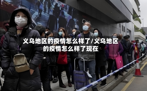 义乌地区的疫情怎么样了/义乌地区的疫情怎么样了现在-第2张图片