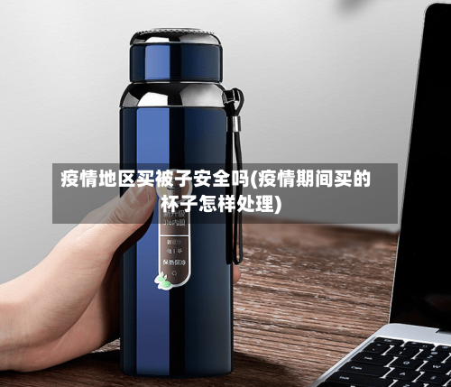 疫情地区买被子安全吗(疫情期间买的杯子怎样处理)-第1张图片