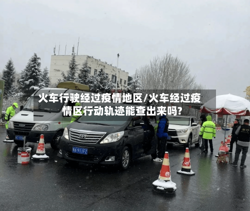 火车行驶经过疫情地区/火车经过疫情区行动轨迹能查出来吗?-第1张图片