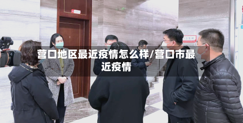 营口地区最近疫情怎么样/营口市最近疫情-第2张图片