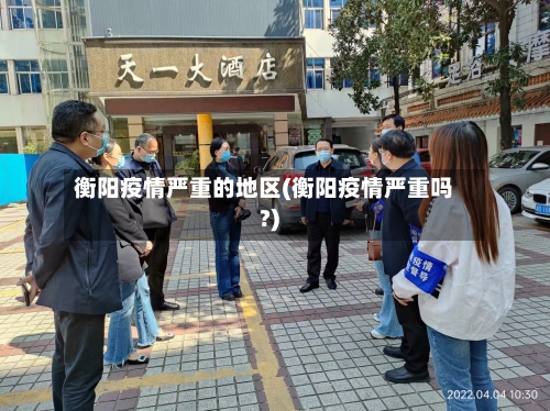 衡阳疫情严重的地区(衡阳疫情严重吗?)-第1张图片