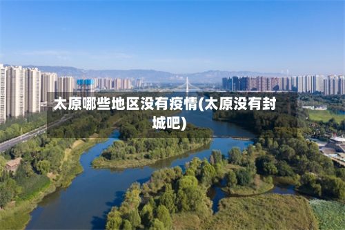 太原哪些地区没有疫情(太原没有封城吧)-第1张图片