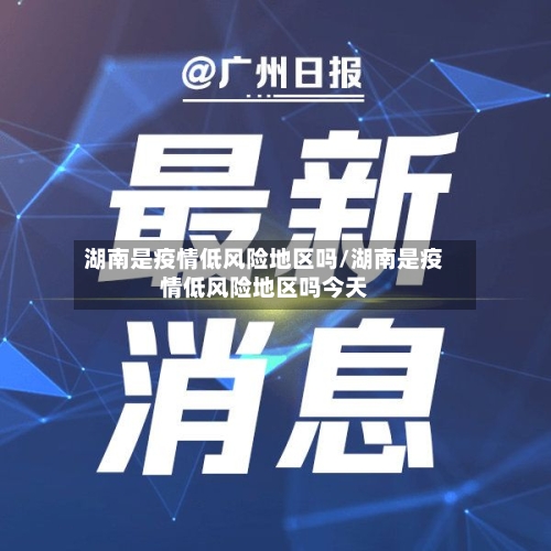 湖南是疫情低风险地区吗/湖南是疫情低风险地区吗今天-第1张图片