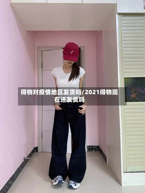 得物对疫情地区发货吗/2021得物现在还发货吗-第1张图片